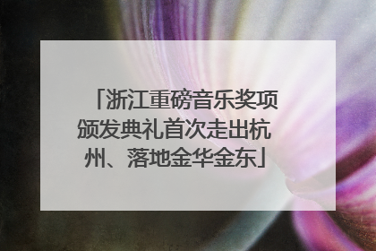 浙江重磅音乐奖项颁发典礼首次走出杭州、落地金华金东