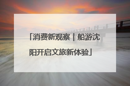 消费新观察｜船游沈阳开启文旅新体验