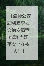 淄博公安启动夏季社会治安清查行动 当好平安“守夜人”