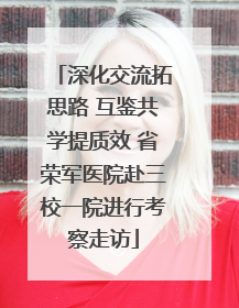 深化交流拓思路 互鉴共学提质效 省荣军医院赴三校一院进行考察走访