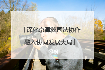 深化京津冀司法协作 融入协同发展大局