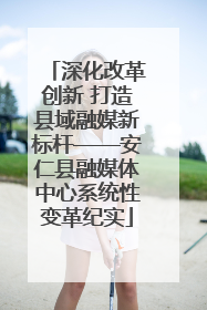 深化改革创新 打造县域融媒新标杆——安仁县融媒体中心系统性变革纪实