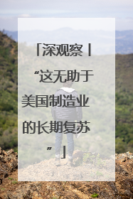 深观察丨“这无助于美国制造业的长期复苏”