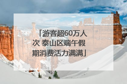 游客超60万人次 泰山区端午假期消费活力满满