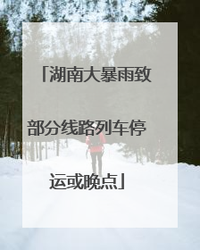 湖南大暴雨致部分线路列车停运或晚点