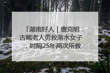 湖南好人｜唐克明：古稀老人勇救落水女子，时隔25年两次所救竟是同一人！
