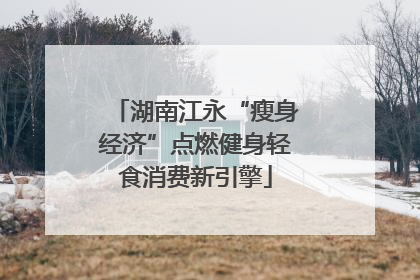 湖南江永“瘦身经济”点燃健身轻食消费新引擎
