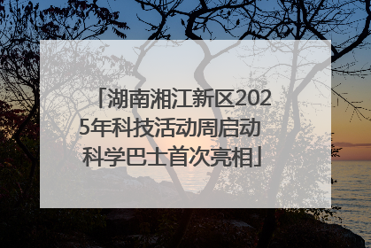 湖南湘江新区2025年科技活动周启动 科学巴士首次亮相