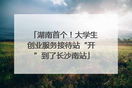 湖南首个！大学生创业服务接待站“开”到了长沙南站