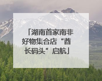 湖南首家南非好物集合店“酋长码头”启航