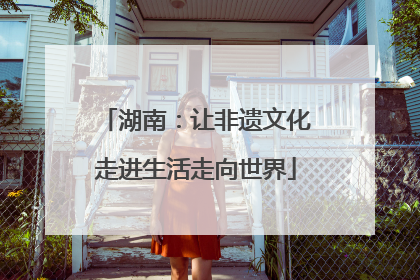 湖南：让非遗文化走进生活走向世界