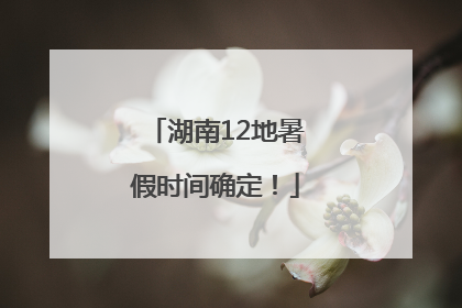 湖南12地暑假时间确定！