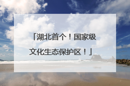 湖北首个！国家级文化生态保护区！