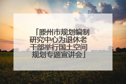 滕州市规划编制研究中心为退休老干部举行国土空间规划专题宣讲会