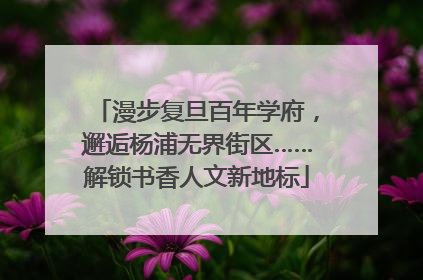 漫步复旦百年学府，邂逅杨浦无界街区……解锁书香人文新地标
