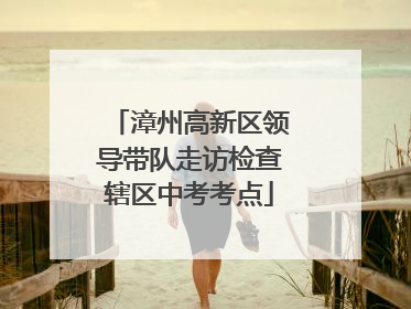 漳州高新区领导带队走访检查辖区中考考点