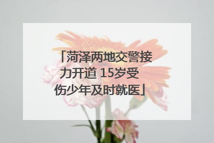菏泽两地交警接力开道 15岁受伤少年及时就医