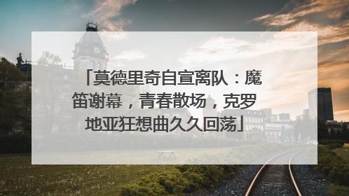 莫德里奇自宣离队：魔笛谢幕，青春散场，克罗地亚狂想曲久久回荡