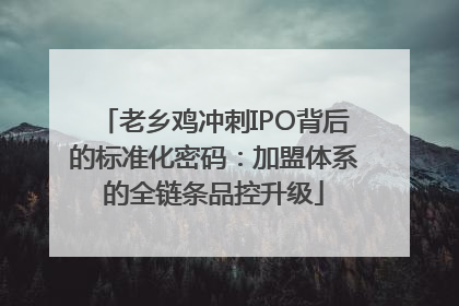 老乡鸡冲刺IPO背后的标准化密码：加盟体系的全链条品控升级