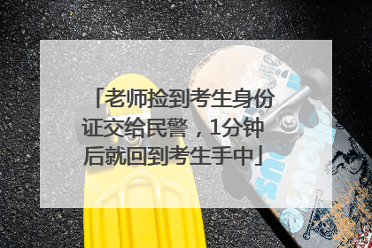 老师捡到考生身份证交给民警，1分钟后就回到考生手中