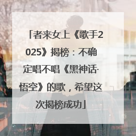 者来女上《歌手2025》揭榜：不确定唱不唱《黑神话·悟空》的歌，希望这次揭榜成功