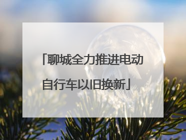 聊城全力推进电动自行车以旧换新