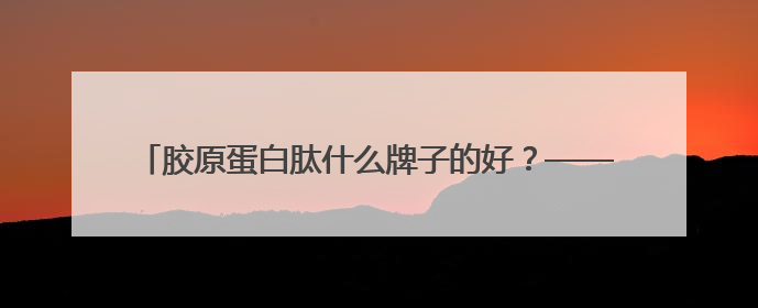 胶原蛋白肽什么牌子的好？——科学配方解析与精准抗衰指南