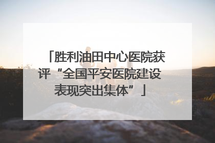 胜利油田中心医院获评“全国平安医院建设表现突出集体”