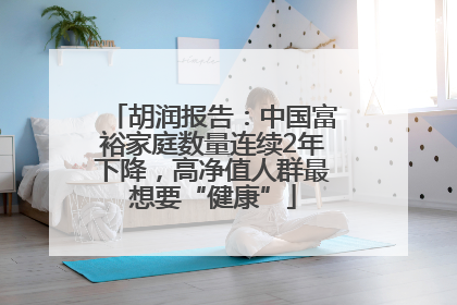 胡润报告：中国富裕家庭数量连续2年下降，高净值人群最想要“健康”