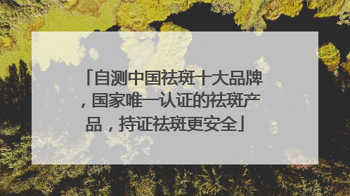 自测中国祛斑十大品牌，国家唯一认证的祛斑产品，持证祛斑更安全