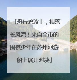 舟行碧波上，棋落长风湾！来自全市的围棋少年在苏州河游船上展开对决