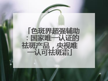 色斑界超强辅助：国家唯一认证的祛斑产品，央视唯一认可祛斑霜