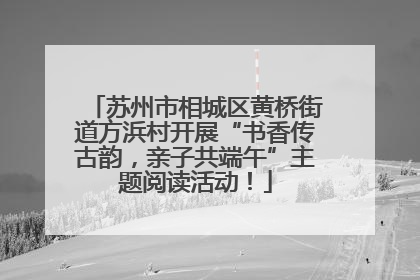 苏州市相城区黄桥街道方浜村开展“书香传古韵，亲子共端午”主题阅读活动！