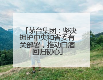 茅台集团：坚决拥护中央和省委有关部署，推动白酒回归初心