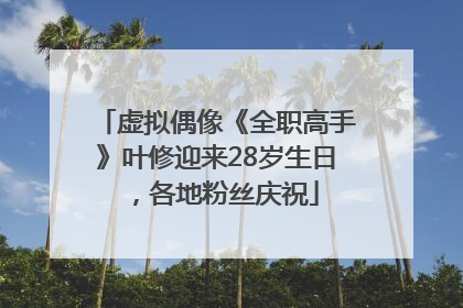 虚拟偶像《全职高手》叶修迎来28岁生日，各地粉丝庆祝