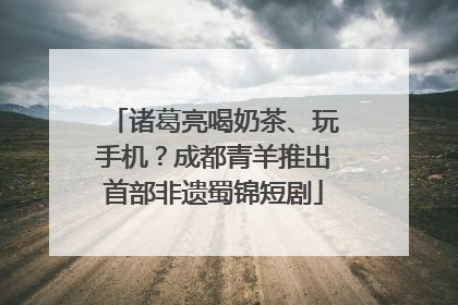 诸葛亮喝奶茶、玩手机？成都青羊推出首部非遗蜀锦短剧