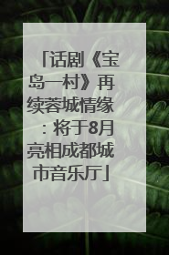 话剧《宝岛一村》再续蓉城情缘：将于8月亮相成都城市音乐厅