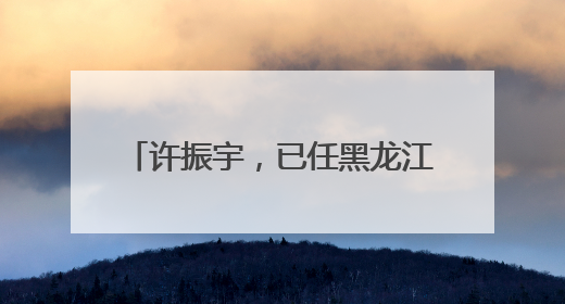 许振宇，已任黑龙江省教育厅党组书记