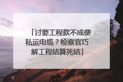讨要工程款不成便私运电缆？检察官巧解工程结算死结