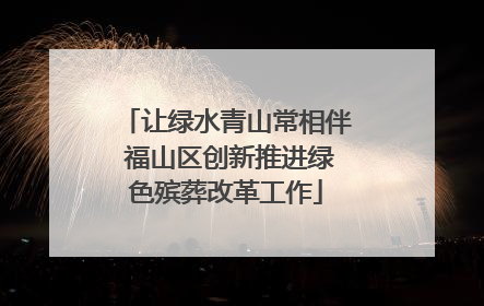 让绿水青山常相伴 福山区创新推进绿色殡葬改革工作