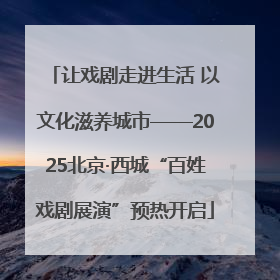 让戏剧走进生活 以文化滋养城市——2025北京·西城“百姓戏剧展演”预热开启
