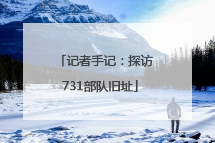 记者手记：探访731部队旧址