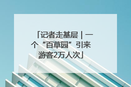 记者走基层｜一个“百草园”引来游客2万人次