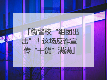 街警校“组团出击”！这场反诈宣传“干货”满满