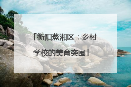 衡阳蒸湘区：乡村学校的美育突围