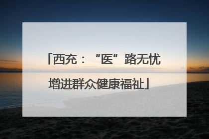 西充：“医”路无忧 增进群众健康福祉