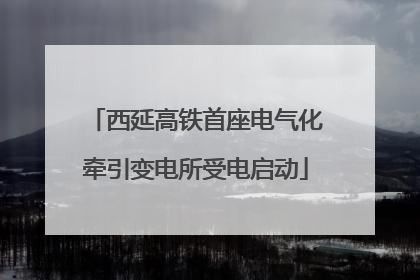 西延高铁首座电气化牵引变电所受电启动
