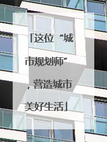 这位“城市规划师”，营造城市美好生活