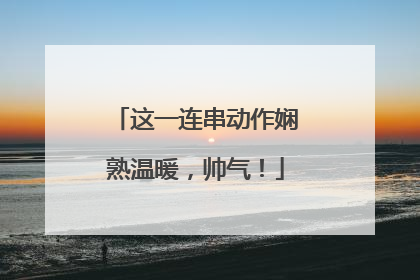 这一连串动作娴熟温暖，帅气！