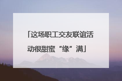 这场职工交友联谊活动很甜蜜“缘”满